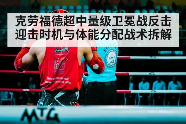克劳福德超中量级卫冕战反击迎击时机与体能分配战术拆解