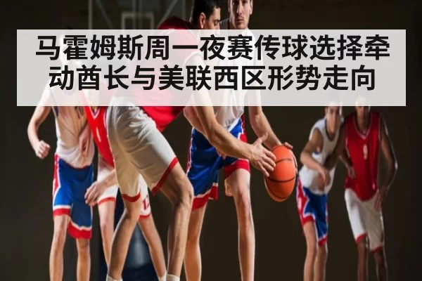 马霍姆斯周一夜赛传球选择牵动酋长与美联西区形势走向（ANBOSPORTS）